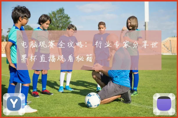 电脑观赛全攻略：行业专家分享世界杯直播观看秘籍