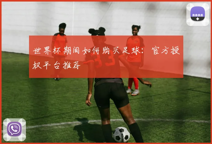 世界杯期间如何购买足球：官方授权平台推荐