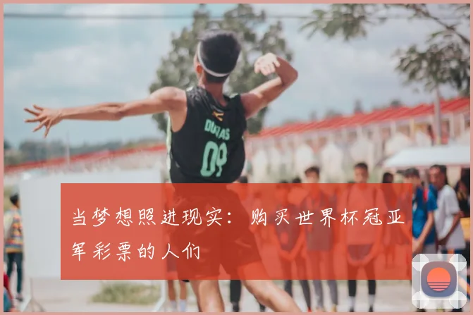 当梦想照进现实：购买世界杯冠亚军彩票的人们
