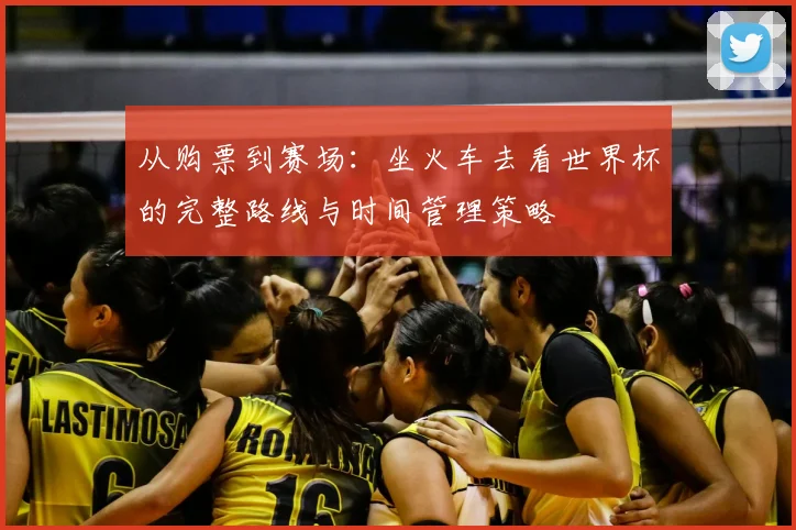 从购票到赛场：坐火车去看世界杯的完整路线与时间管理策略