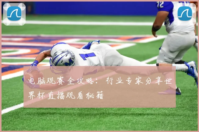 电脑观赛全攻略：行业专家分享世界杯直播观看秘籍