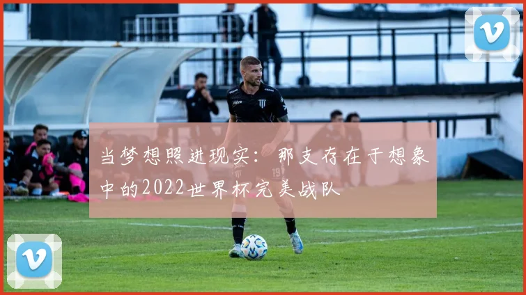 当梦想照进现实：那支存在于想象中的2022世界杯完美战队