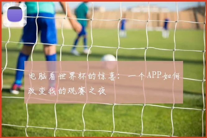 电脑看世界杯的惊喜：一个APP如何改变我的观赛之夜