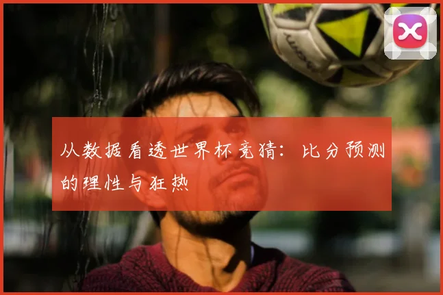 从数据看透世界杯竞猜:比分预测的理性与狂热