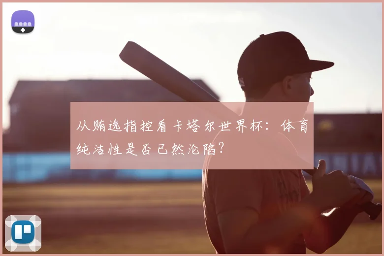 从贿选指控看卡塔尔世界杯：体育纯洁性是否已然沦陷？