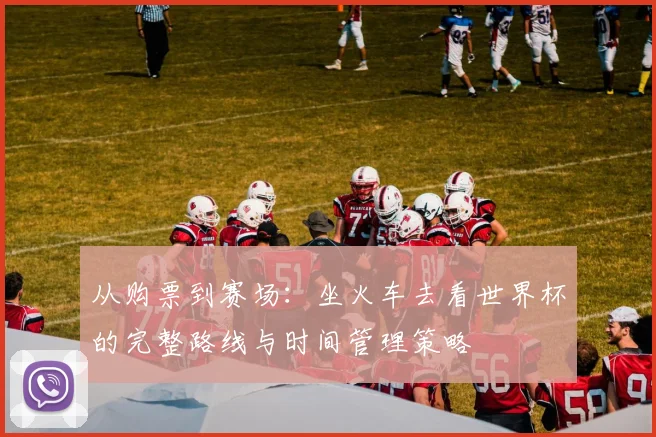 从购票到赛场：坐火车去看世界杯的完整路线与时间管理策略