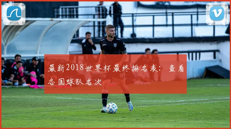 最新2018世界杯最终排名表:查看各国球队名次
