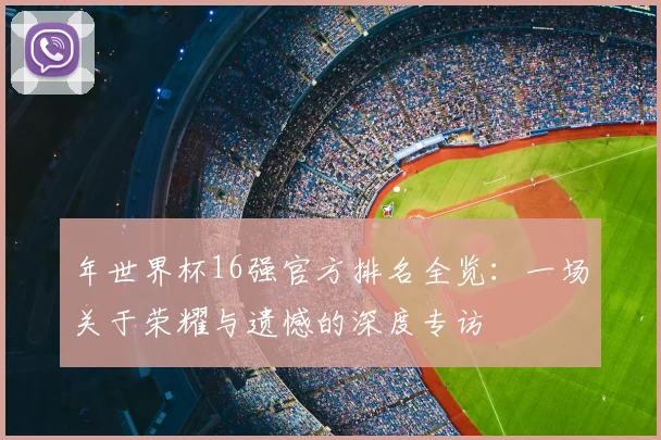 年世界杯16强官方排名全览:一场关于荣耀与遗憾的深度专访