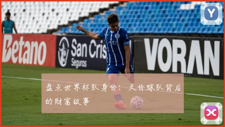 盘点世界杯队身价：天价球队背后的财富故事