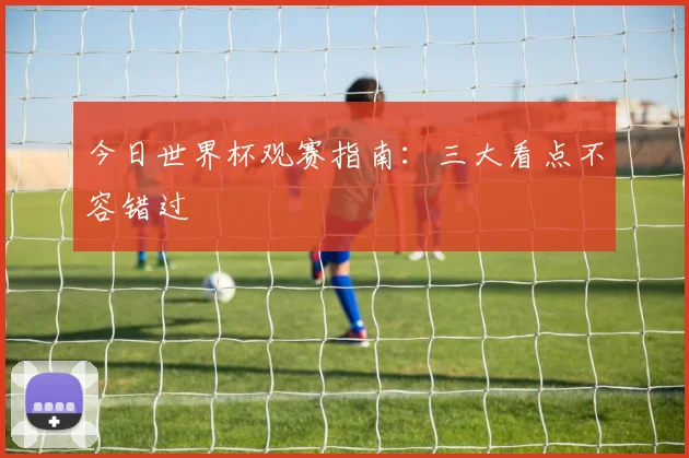 今日世界杯观赛指南：三大看点不容错过